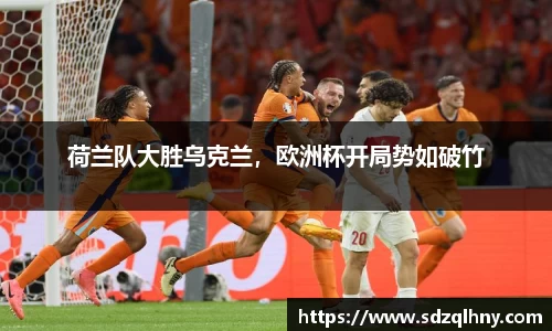 荷兰队大胜乌克兰，欧洲杯开局势如破竹