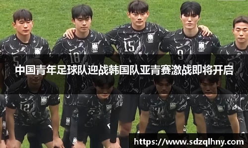 中国青年足球队迎战韩国队亚青赛激战即将开启