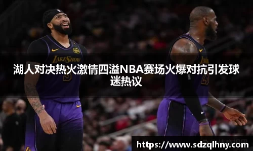 湖人对决热火激情四溢NBA赛场火爆对抗引发球迷热议