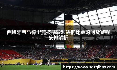 西班牙与马德里竞技精彩对决的比赛时间及赛程安排解析