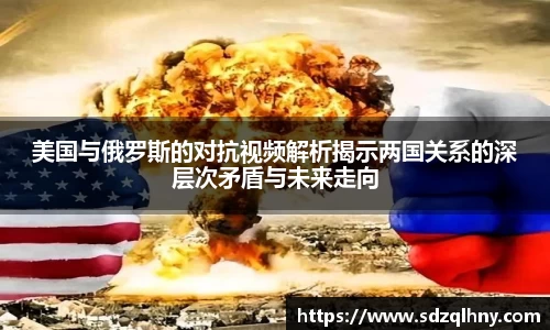 美国与俄罗斯的对抗视频解析揭示两国关系的深层次矛盾与未来走向