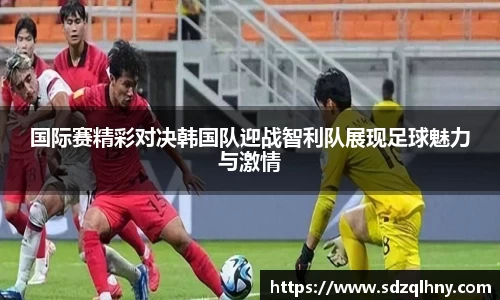 国际赛精彩对决韩国队迎战智利队展现足球魅力与激情