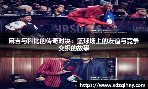 麻吉与科比的传奇对决：篮球场上的友谊与竞争交织的故事