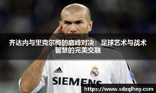 齐达内与里克尔梅的巅峰对决：足球艺术与战术智慧的完美交融