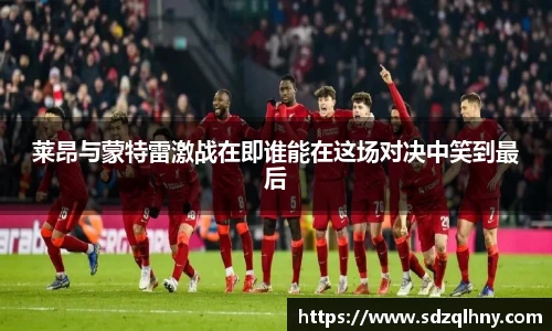 莱昂与蒙特雷激战在即谁能在这场对决中笑到最后