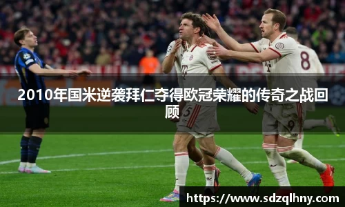 2010年国米逆袭拜仁夺得欧冠荣耀的传奇之战回顾