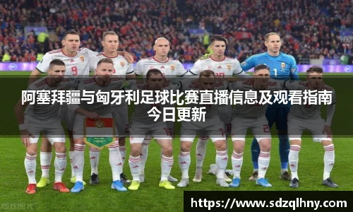 阿塞拜疆与匈牙利足球比赛直播信息及观看指南今日更新