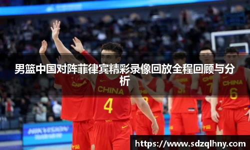 男篮中国对阵菲律宾精彩录像回放全程回顾与分析