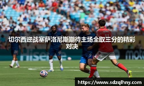 切尔西迎战塞萨洛尼斯期待主场全取三分的精彩对决