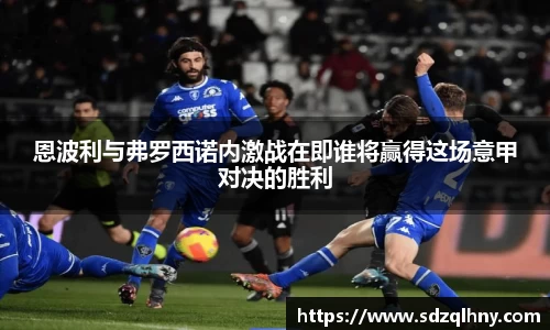 恩波利与弗罗西诺内激战在即谁将赢得这场意甲对决的胜利