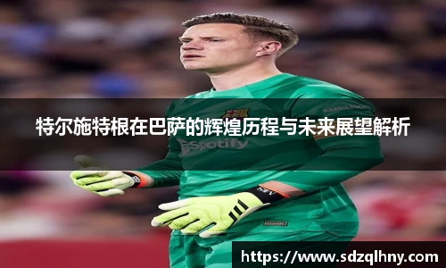 特尔施特根在巴萨的辉煌历程与未来展望解析