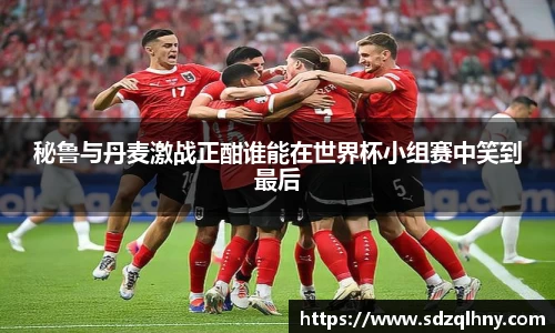 秘鲁与丹麦激战正酣谁能在世界杯小组赛中笑到最后