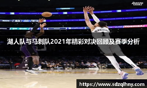 湖人队与马刺队2021年精彩对决回顾及赛季分析