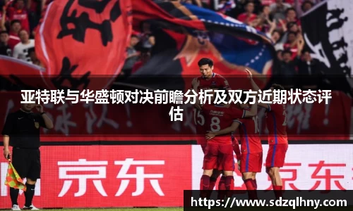 亚特联与华盛顿对决前瞻分析及双方近期状态评估