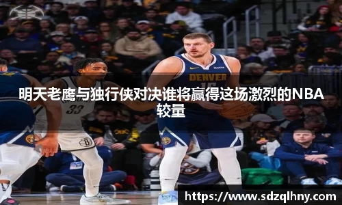 明天老鹰与独行侠对决谁将赢得这场激烈的NBA较量