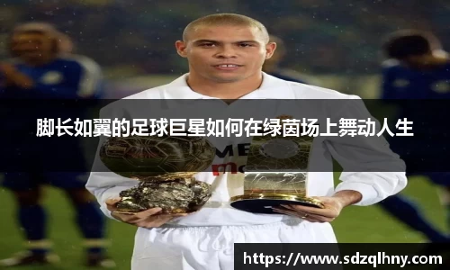 脚长如翼的足球巨星如何在绿茵场上舞动人生