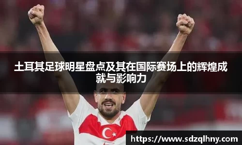 土耳其足球明星盘点及其在国际赛场上的辉煌成就与影响力