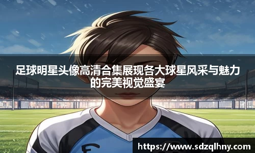 足球明星头像高清合集展现各大球星风采与魅力的完美视觉盛宴