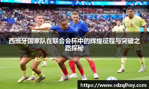 西班牙国家队在联合会杯中的辉煌征程与突破之路探秘