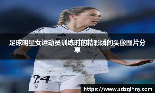 足球明星女运动员训练时的精彩瞬间头像图片分享