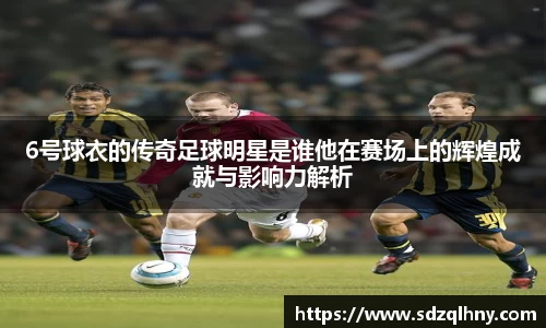 6号球衣的传奇足球明星是谁他在赛场上的辉煌成就与影响力解析