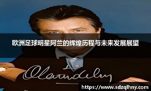 欧洲足球明星阿兰的辉煌历程与未来发展展望