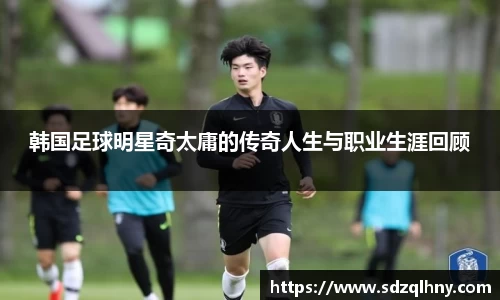 韩国足球明星奇太庸的传奇人生与职业生涯回顾