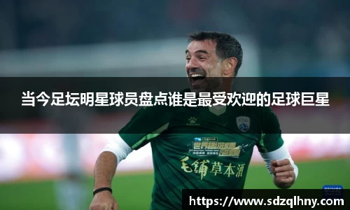 当今足坛明星球员盘点谁是最受欢迎的足球巨星